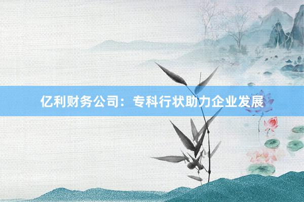 亿利财务公司:专科行状助力企业发展