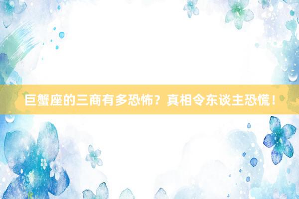 巨蟹座的三商有多恐怖?真相令东谈主恐慌!