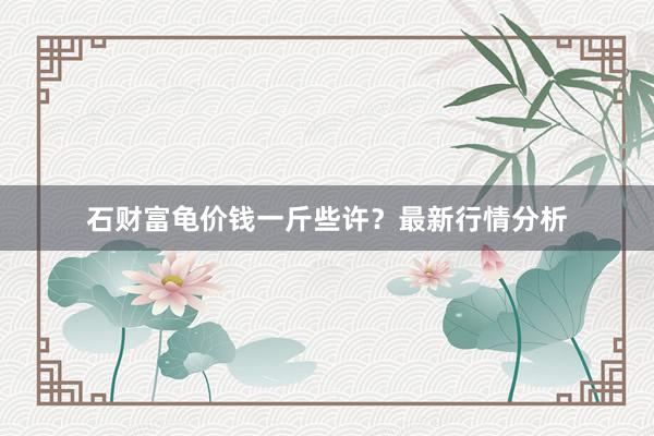 石财富龟价钱一斤些许？最新行情分析