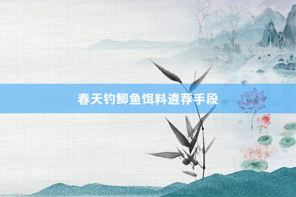 春天钓鲫鱼饵料遴荐手段